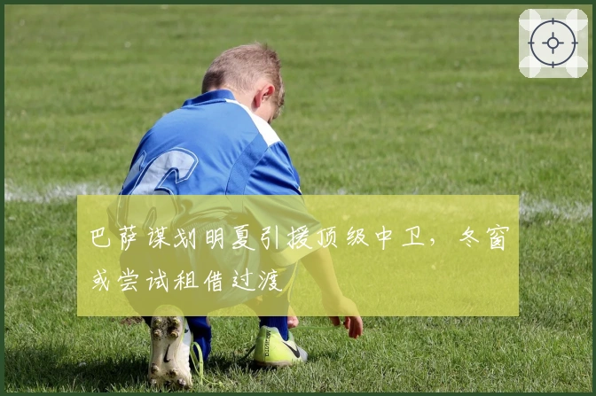 巴萨谋划明夏引援顶级中卫，冬窗或尝试租借过渡