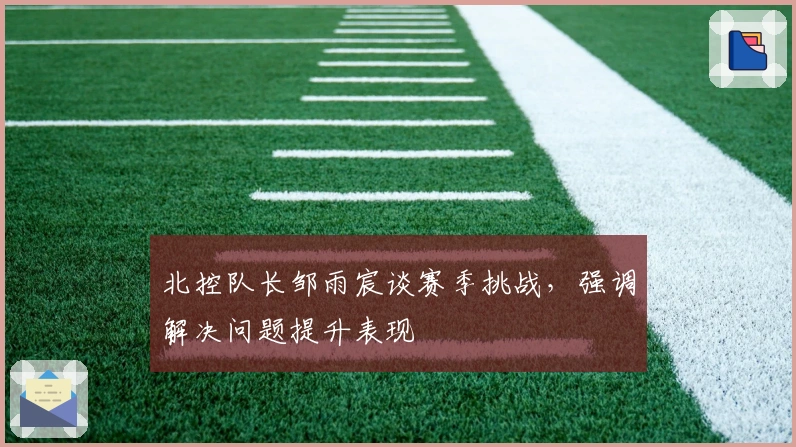 北控队长邹雨宸谈赛季挑战，强调解决问题提升表现