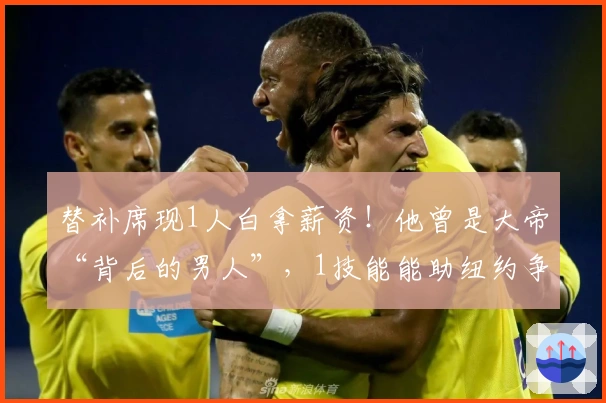 替补席现1人白拿薪资！他曾是大帝“背后的男人”，1技能能助纽约争冠