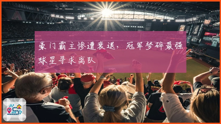 豪门霸主惨遭衰退，冠军梦碎最强球星寻求离队