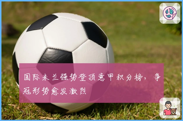 国际米兰强势登顶意甲积分榜，争冠形势愈发激烈
