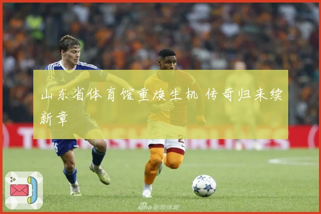 山东省体育馆重焕生机 传奇归来续新章