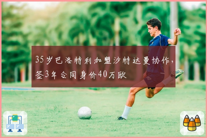 35岁巴洛特利加盟沙特达曼协作，签3年合同身价40万欧