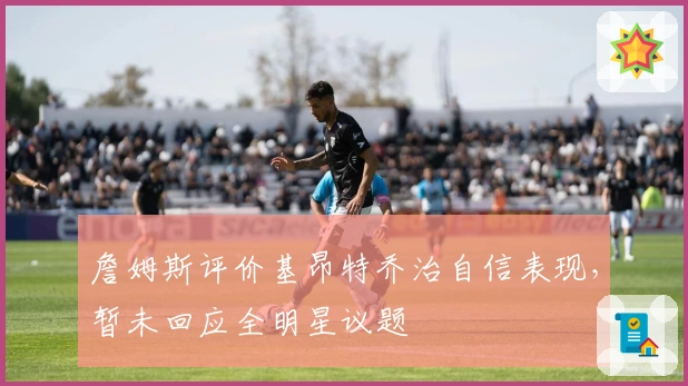 詹姆斯评价基昂特乔治自信表现，暂未回应全明星议题