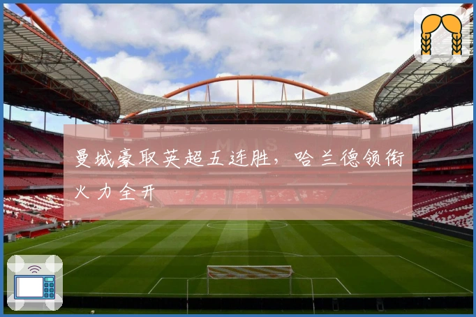 曼城豪取英超五连胜，哈兰德领衔火力全开