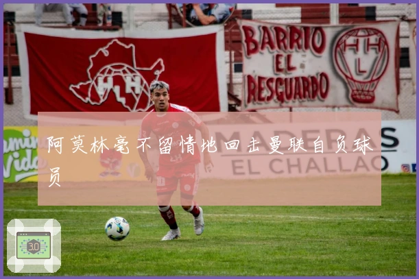 阿莫林毫不留情地回击曼联自负球员