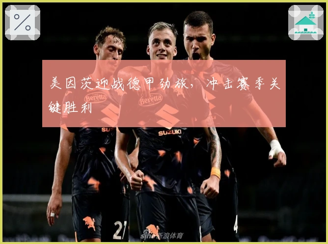 美因茨迎战德甲劲旅，冲击赛季关键胜利