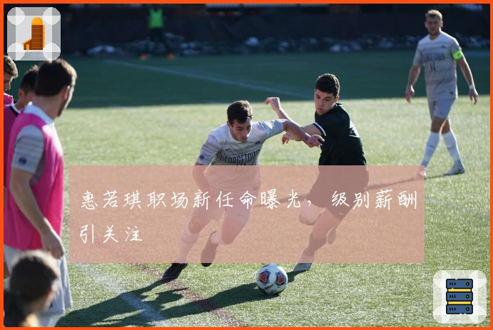 惠若琪职场新任命曝光，级别薪酬引关注