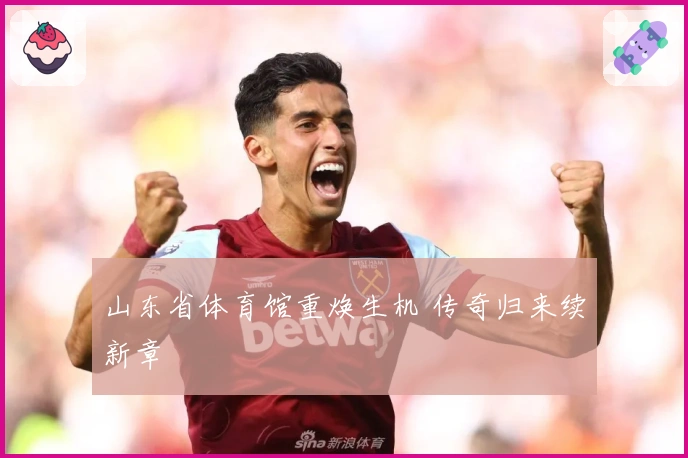 山东省体育馆重焕生机 传奇归来续新章