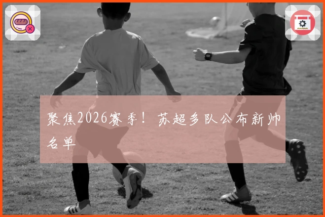 聚焦2026赛季！苏超多队公布新帅名单