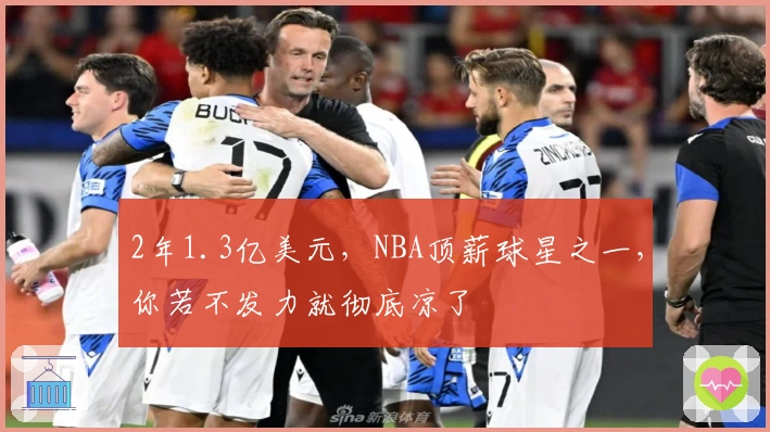 2年1.3亿美元，NBA顶薪球星之一，你若不发力就彻底凉了