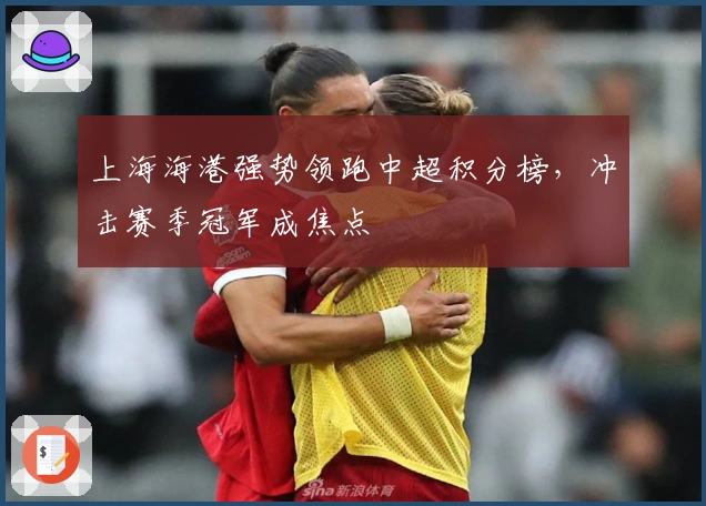 上海海港强势领跑中超积分榜，冲击赛季冠军成焦点