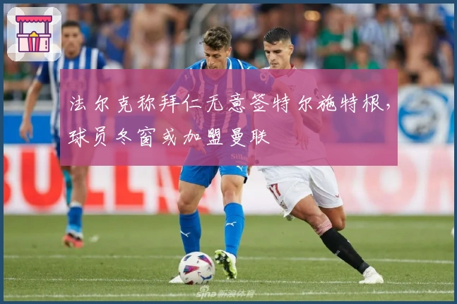 法尔克称拜仁无意签特尔施特根，球员冬窗或加盟曼联