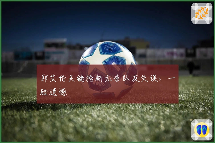 郭艾伦关键抢断无奈队友失误，一脸遗憾