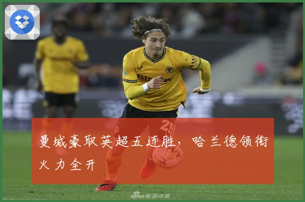 曼城豪取英超五连胜，哈兰德领衔火力全开