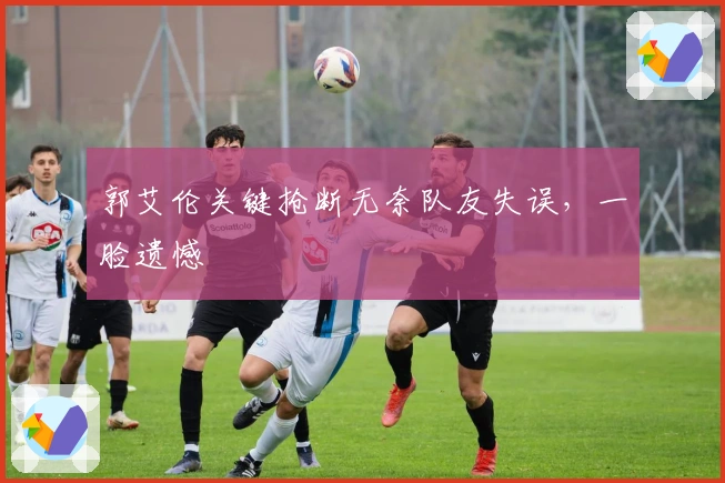 郭艾伦关键抢断无奈队友失误，一脸遗憾