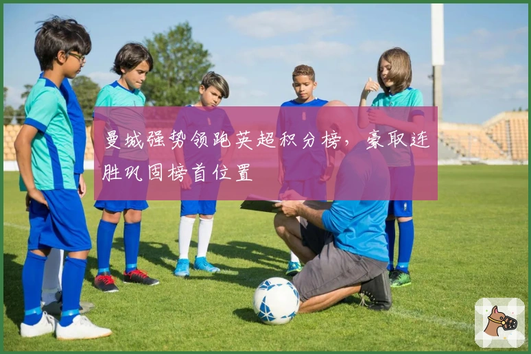 曼城强势领跑英超积分榜，豪取连胜巩固榜首位置