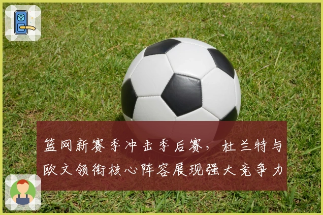 篮网新赛季冲击季后赛，杜兰特与欧文领衔核心阵容展现强大竞争力